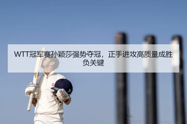 WTT冠军赛孙颖莎强势夺冠，正手进攻高质量成胜负关键
